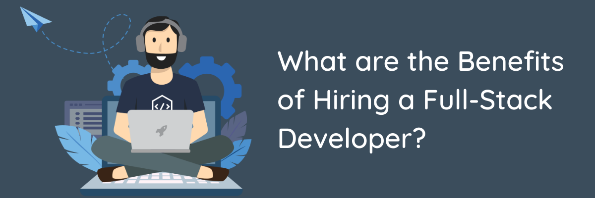 What are the Benefits of Hiring a Full-Stack Developer?